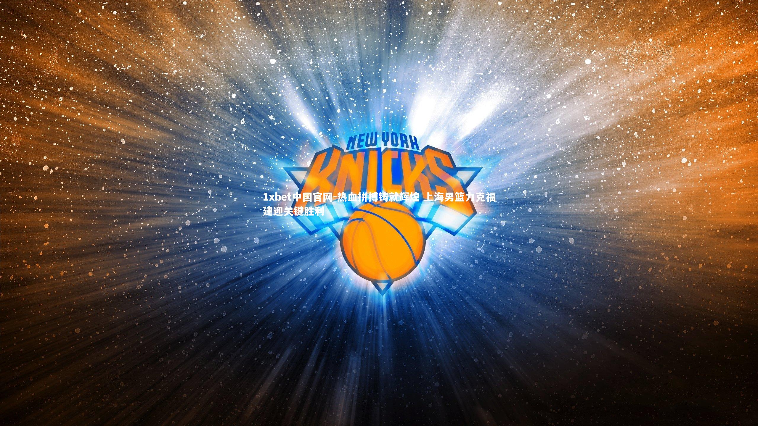 1xbet中国官网-热血拼搏铸就辉煌 上海男篮力克福建迎关键胜利
