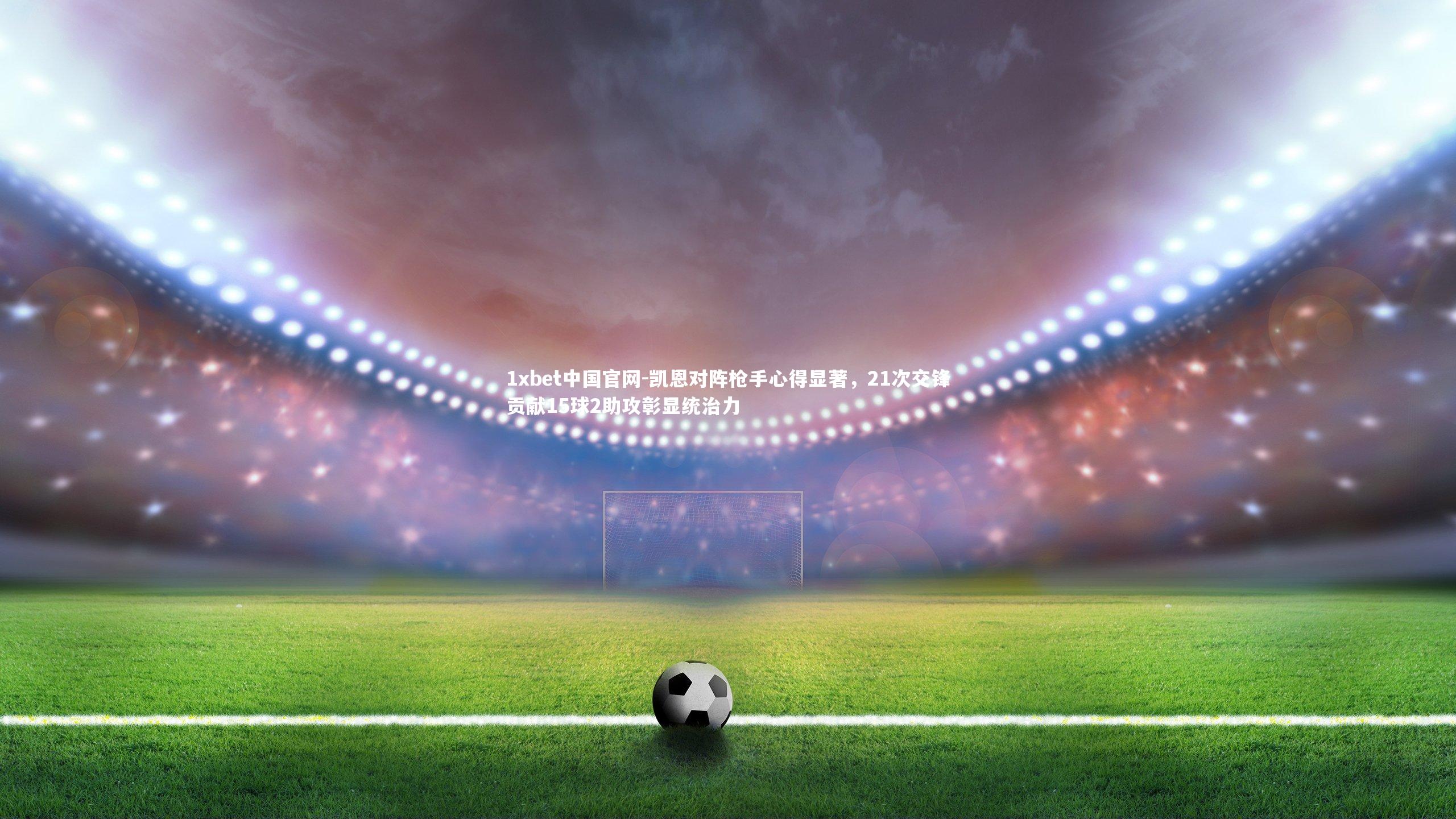 1xbet中国官网-凯恩对阵枪手心得显著，21次交锋贡献15球2助攻彰显统治力